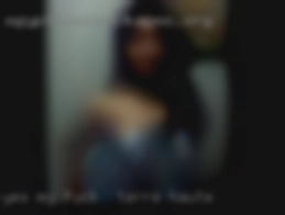 Yes my  pics  are real fuck in Terre Haute and recent.